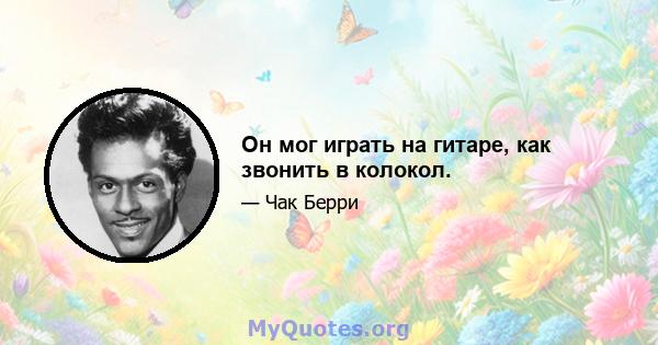 Он мог играть на гитаре, как звонить в колокол.