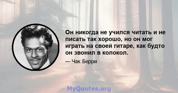 Он никогда не учился читать и не писать так хорошо, но он мог играть на своей гитаре, как будто он звонил в колокол.