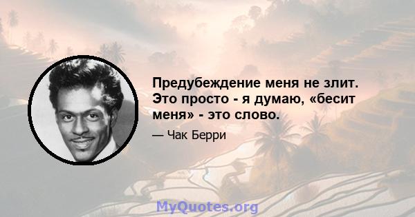 Предубеждение меня не злит. Это просто - я думаю, «бесит меня» - это слово.