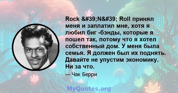 Rock 'N' Roll принял меня и заплатил мне, хотя я любил биг -бэнды, которые я пошел так, потому что я хотел собственный дом. У меня была семья. Я должен был их поднять. Давайте не упустим экономику. Ни за что.