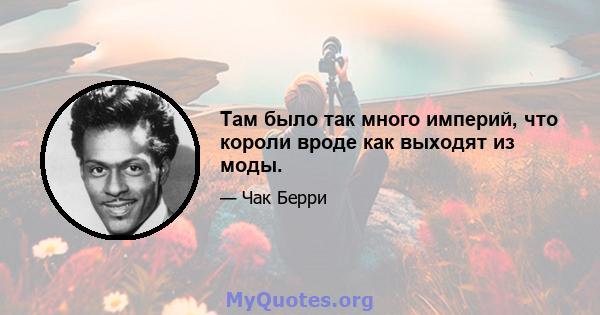 Там было так много империй, что короли вроде как выходят из моды.