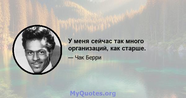 У меня сейчас так много организаций, как старше.