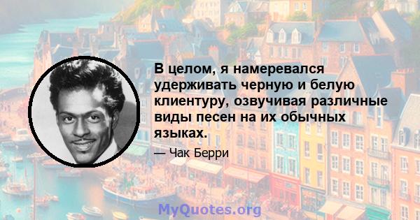 В целом, я намеревался удерживать черную и белую клиентуру, озвучивая различные виды песен на их обычных языках.