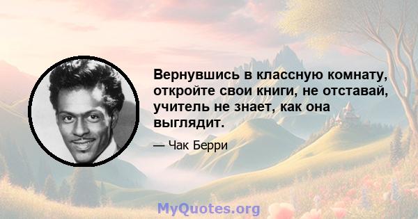 Вернувшись в классную комнату, откройте свои книги, не отставай, учитель не знает, как она выглядит.