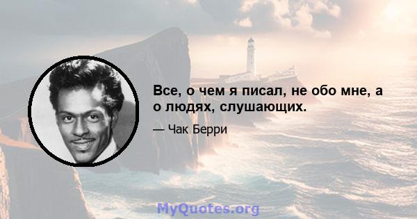 Все, о чем я писал, не обо мне, а о людях, слушающих.