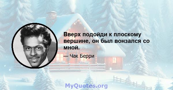 Вверх подойди к плоскому вершине, он был вонзался со мной.