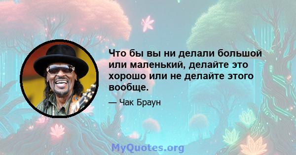 Что бы вы ни делали большой или маленький, делайте это хорошо или не делайте этого вообще.