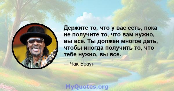 Держите то, что у вас есть, пока не получите то, что вам нужно, вы все. Ты должен многое дать, чтобы иногда получить то, что тебе нужно, вы все.