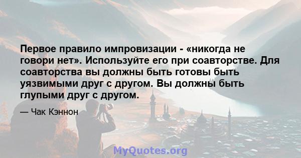 Первое правило импровизации - «никогда не говори нет». Используйте его при соавторстве. Для соавторства вы должны быть готовы быть уязвимыми друг с другом. Вы должны быть глупыми друг с другом.