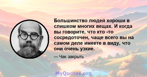 Большинство людей хороши в слишком многих вещах. И когда вы говорите, что кто -то сосредоточен, чаще всего вы на самом деле имеете в виду, что они очень узкие.