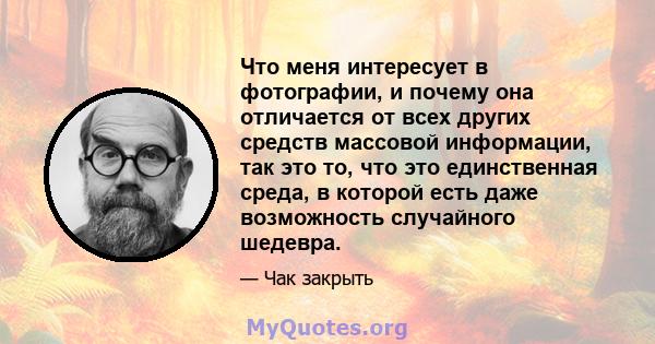 Что меня интересует в фотографии, и почему она отличается от всех других средств массовой информации, так это то, что это единственная среда, в которой есть даже возможность случайного шедевра.