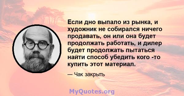 Если дно выпало из рынка, и художник не собирался ничего продавать, он или она будет продолжать работать, и дилер будет продолжать пытаться найти способ убедить кого -то купить этот материал.