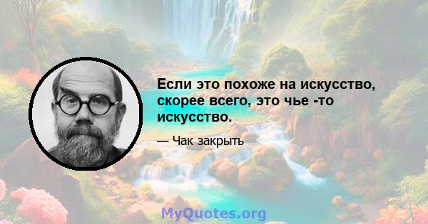 Если это похоже на искусство, скорее всего, это чье -то искусство.