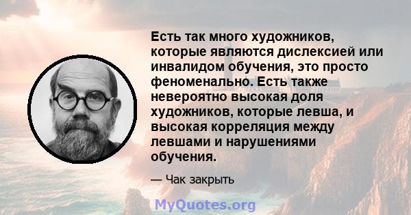 Есть так много художников, которые являются дислексией или инвалидом обучения, это просто феноменально. Есть также невероятно высокая доля художников, которые левша, и высокая корреляция между левшами и нарушениями