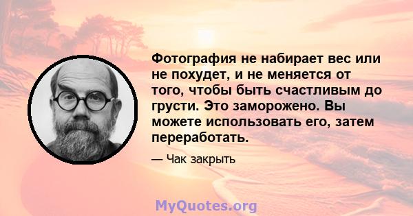 Фотография не набирает вес или не похудет, и не меняется от того, чтобы быть счастливым до грусти. Это заморожено. Вы можете использовать его, затем переработать.