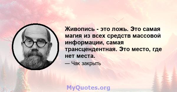 Живопись - это ложь. Это самая магия из всех средств массовой информации, самая трансцендентная. Это место, где нет места.