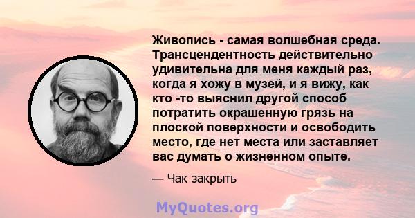 Живопись - самая волшебная среда. Трансцендентность действительно удивительна для меня каждый раз, когда я хожу в музей, и я вижу, как кто -то выяснил другой способ потратить окрашенную грязь на плоской поверхности и