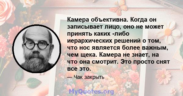 Камера объективна. Когда он записывает лицо, оно не может принять каких -либо иерархических решений о том, что нос является более важным, чем щека. Камера не знает, на что она смотрит. Это просто снят все это.