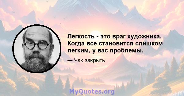 Легкость - это враг художника. Когда все становится слишком легким, у вас проблемы.