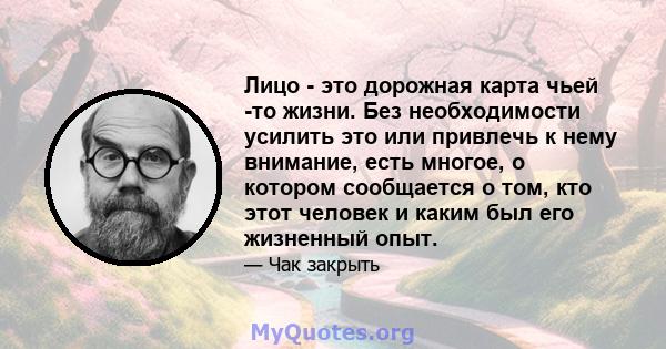 Лицо - это дорожная карта чьей -то жизни. Без необходимости усилить это или привлечь к нему внимание, есть многое, о котором сообщается о том, кто этот человек и каким был его жизненный опыт.