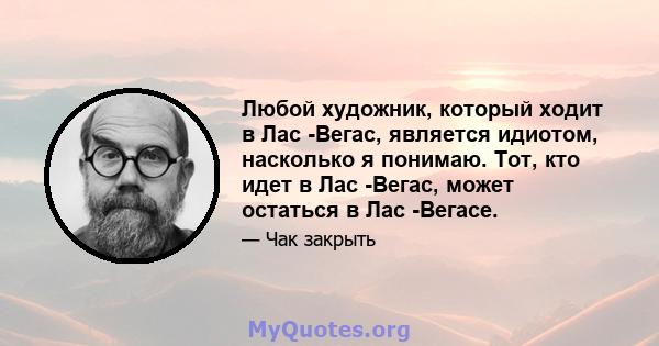 Любой художник, который ходит в Лас -Вегас, является идиотом, насколько я понимаю. Тот, кто идет в Лас -Вегас, может остаться в Лас -Вегасе.