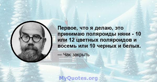 Первое, что я делаю, это принимаю поляроиды няни - 10 или 12 цветных поляроидов и восемь или 10 черных и белых.