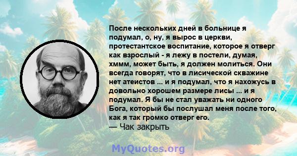 После нескольких дней в больнице я подумал, о, ну, я вырос в церкви, протестантское воспитание, которое я отверг как взрослый - я лежу в постели, думая, хммм, может быть, я должен молиться. Они всегда говорят, что в