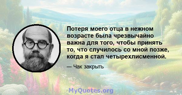 Потеря моего отца в нежном возрасте была чрезвычайно важна для того, чтобы принять то, что случилось со мной позже, когда я стал четырехлисменной.