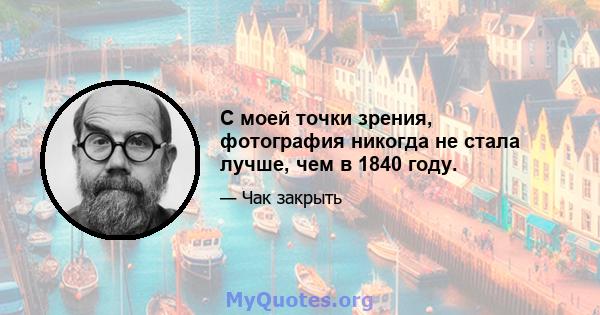 С моей точки зрения, фотография никогда не стала лучше, чем в 1840 году.