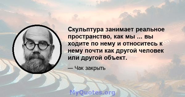 Скульптура занимает реальное пространство, как мы ... вы ходите по нему и относитесь к нему почти как другой человек или другой объект.