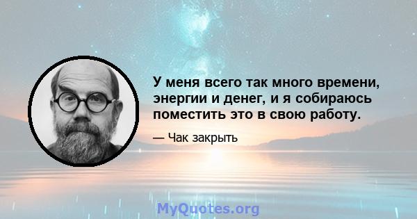 У меня всего так много времени, энергии и денег, и я собираюсь поместить это в свою работу.