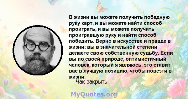 В жизни вы можете получить победную руку карт, и вы можете найти способ проиграть, и вы можете получить проигравшую руку и найти способ победить. Верно в искусстве и правде в жизни: вы в значительной степени делаете