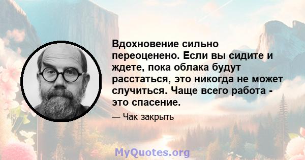 Вдохновение сильно переоценено. Если вы сидите и ждете, пока облака будут расстаться, это никогда не может случиться. Чаще всего работа - это спасение.