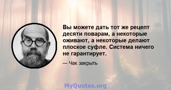 Вы можете дать тот же рецепт десяти поварам, а некоторые оживают, а некоторые делают плоское суфле. Система ничего не гарантирует.