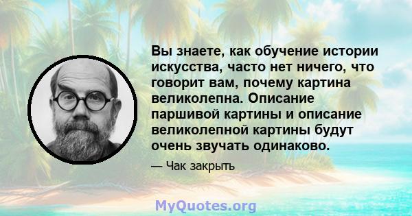 Вы знаете, как обучение истории искусства, часто нет ничего, что говорит вам, почему картина великолепна. Описание паршивой картины и описание великолепной картины будут очень звучать одинаково.