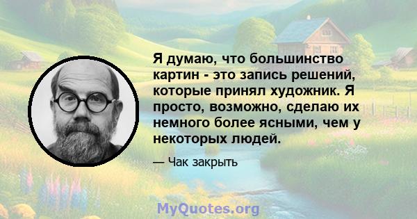 Я думаю, что большинство картин - это запись решений, которые принял художник. Я просто, возможно, сделаю их немного более ясными, чем у некоторых людей.