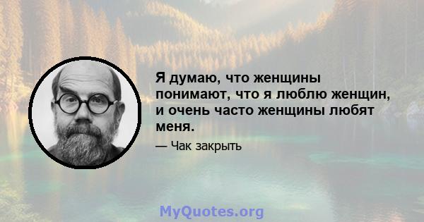 Я думаю, что женщины понимают, что я люблю женщин, и очень часто женщины любят меня.