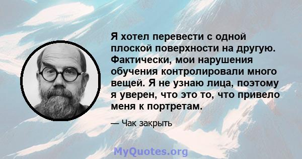 Я хотел перевести с одной плоской поверхности на другую. Фактически, мои нарушения обучения контролировали много вещей. Я не узнаю лица, поэтому я уверен, что это то, что привело меня к портретам.