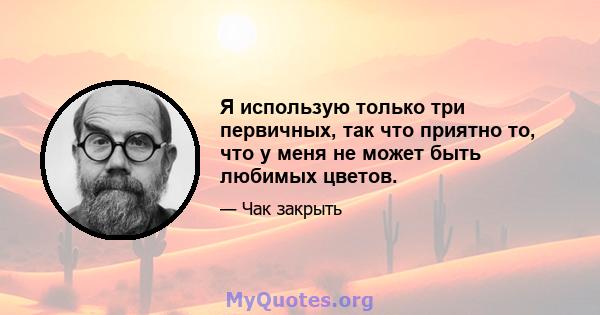 Я использую только три первичных, так что приятно то, что у меня не может быть любимых цветов.