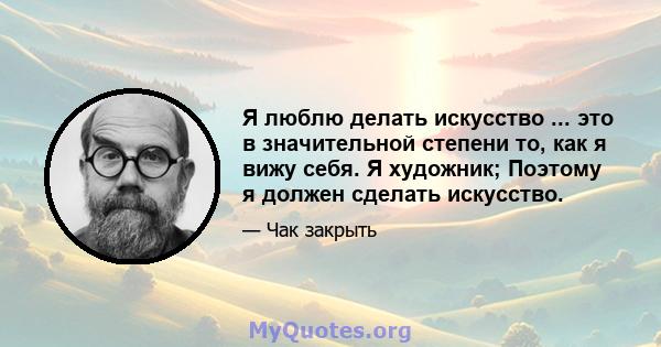 Я люблю делать искусство ... это в значительной степени то, как я вижу себя. Я художник; Поэтому я должен сделать искусство.