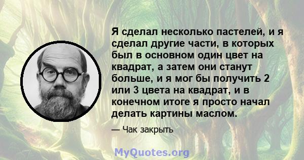 Я сделал несколько пастелей, и я сделал другие части, в которых был в основном один цвет на квадрат, а затем они станут больше, и я мог бы получить 2 или 3 цвета на квадрат, и в конечном итоге я просто начал делать