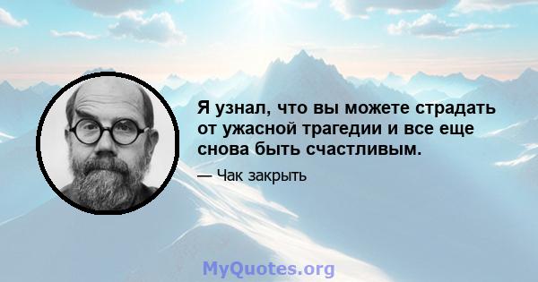 Я узнал, что вы можете страдать от ужасной трагедии и все еще снова быть счастливым.