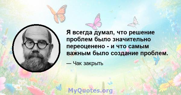 Я всегда думал, что решение проблем было значительно переоценено - и что самым важным было создание проблем.