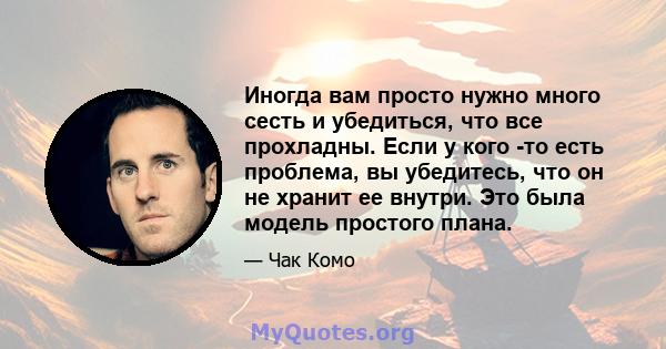 Иногда вам просто нужно много сесть и убедиться, что все прохладны. Если у кого -то есть проблема, вы убедитесь, что он не хранит ее внутри. Это была модель простого плана.