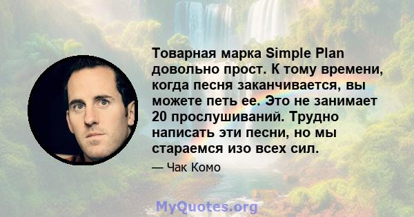 Товарная марка Simple Plan довольно прост. К тому времени, когда песня заканчивается, вы можете петь ее. Это не занимает 20 прослушиваний. Трудно написать эти песни, но мы стараемся изо всех сил.