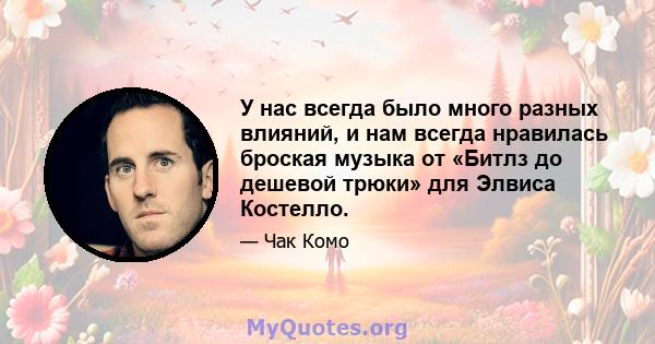 У нас всегда было много разных влияний, и нам всегда нравилась броская музыка от «Битлз до дешевой трюки» для Элвиса Костелло.