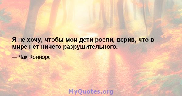 Я не хочу, чтобы мои дети росли, верив, что в мире нет ничего разрушительного.