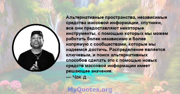 Альтернативные пространства, независимые средства массовой информации, спутники, все они предоставляют некоторые инструменты, с помощью которых мы можем работать более независимо и более напрямую с сообществами, которые 