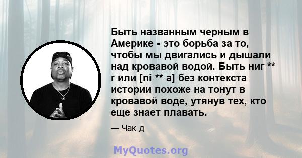 Быть названным черным в Америке - это борьба за то, чтобы мы двигались и дышали над кровавой водой. Быть ниг ** r или [ni ** a] без контекста истории похоже на тонут в кровавой воде, утянув тех, кто еще знает плавать.