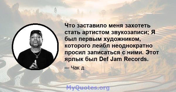 Что заставило меня захотеть стать артистом звукозаписи; Я был первым художником, которого лейбл неоднократно просил записаться с ними. Этот ярлык был Def Jam Records.